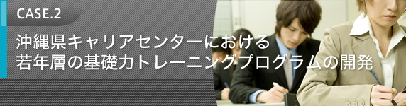 CASE.2 沖縄県キャリアセンターにおける若年層の基礎力トレーニングプログラムの開発