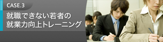 CASE.3 就職できない若者の就業力向上トレーニング